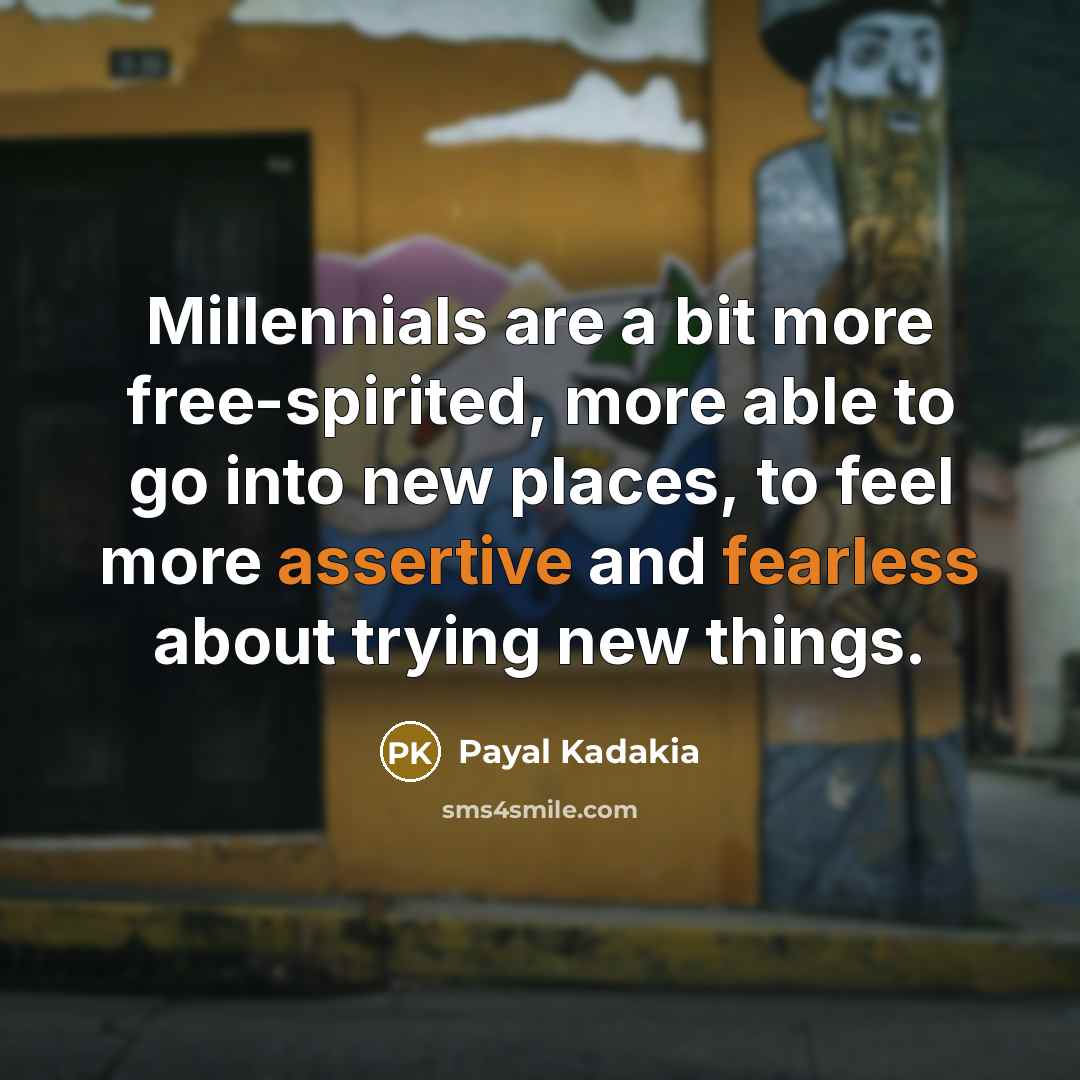 “Millennials are a bit more free-spirited, more able to go into new places, to feel more assertive and fearless about trying new things.” quote by Payal Kadakia