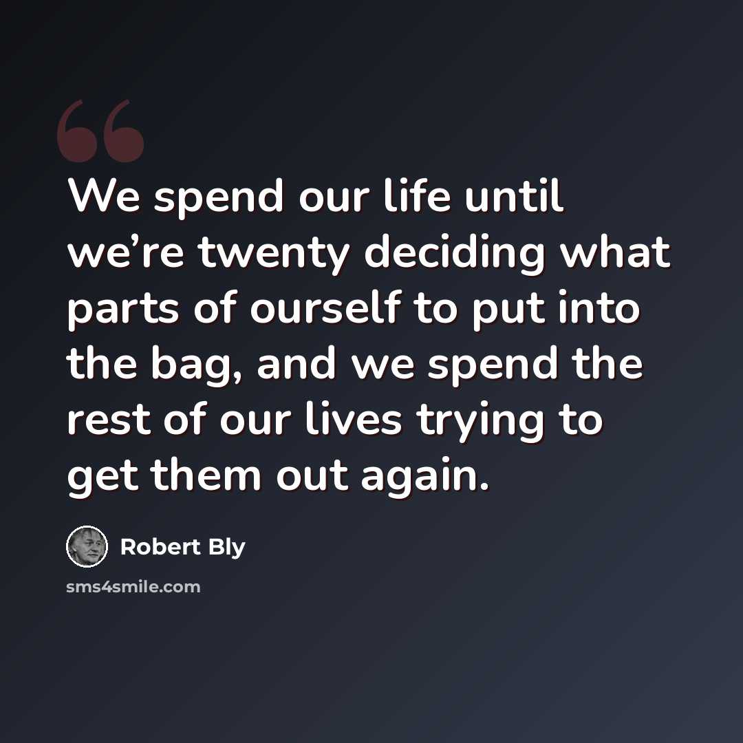 “We spend our life until we’re twenty deciding what parts of ourself to put into the bag, and we spend the rest of our lives trying to get them out again.” quote by Robert Bly