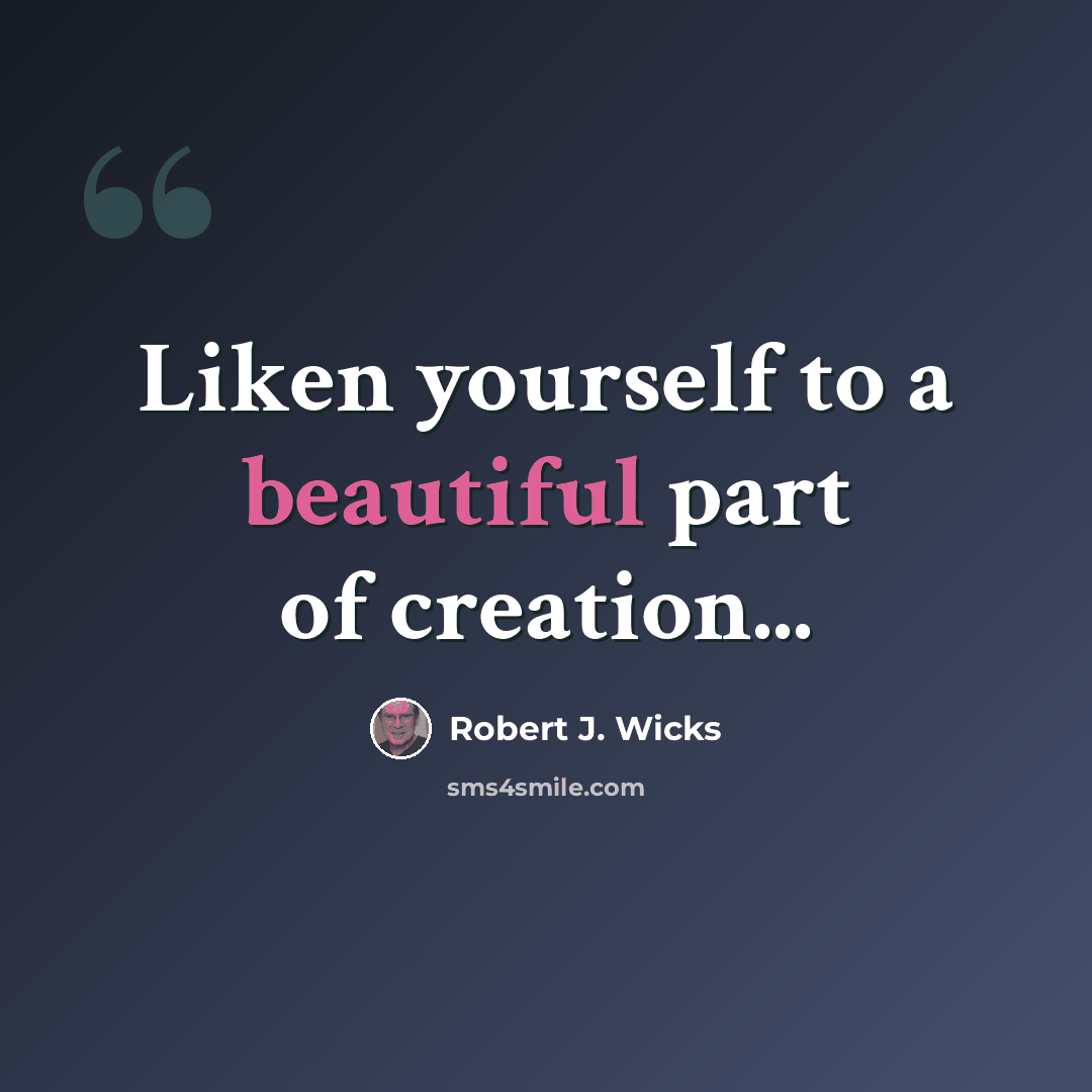 “Liken yourself to a beautiful part of creation...” quote by Robert J. Wicks