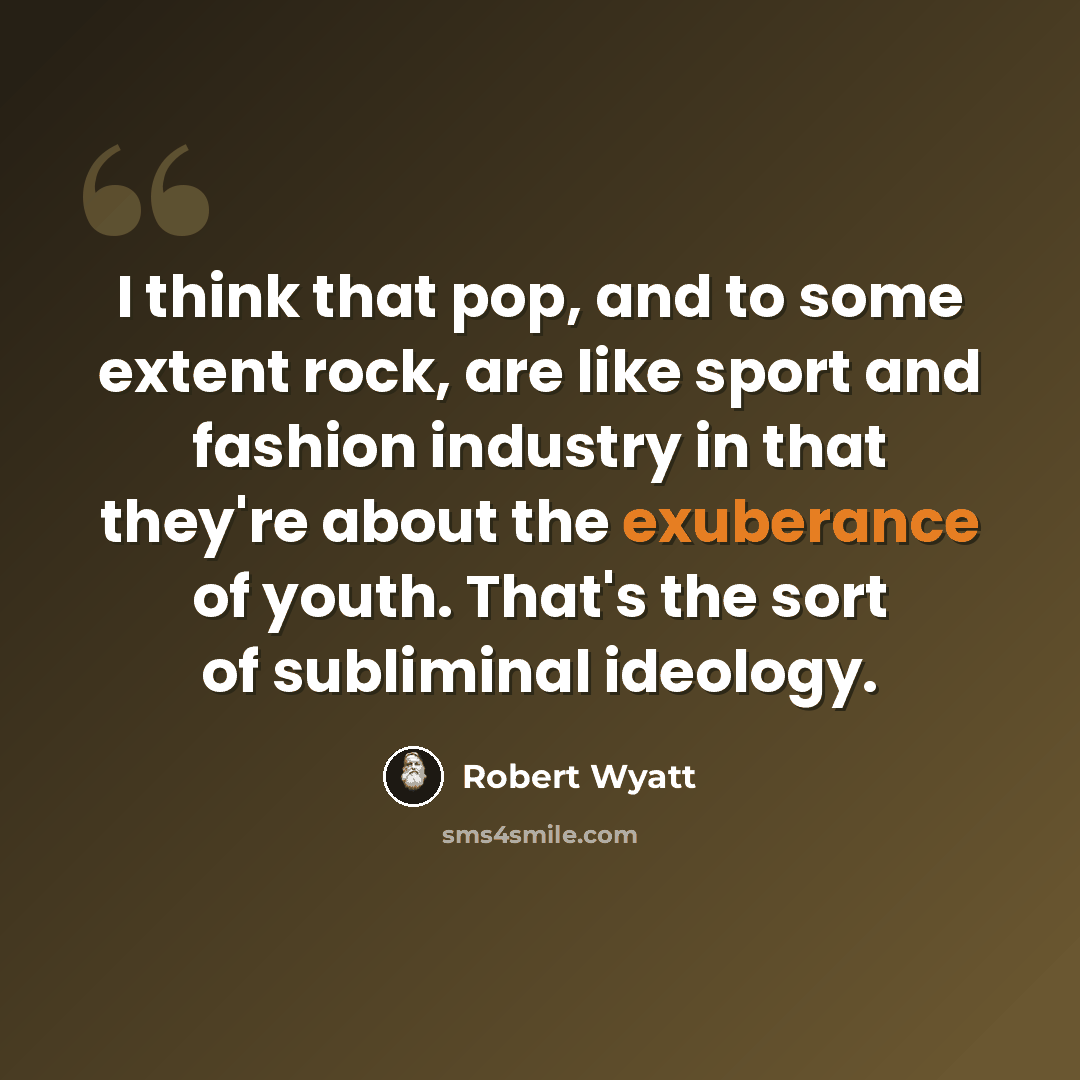 “I think that pop, and to some extent rock, are like sport and fashion industry in that they're about the exuberance of youth. That's the sort of subliminal ideology.” quote by Robert Wyatt