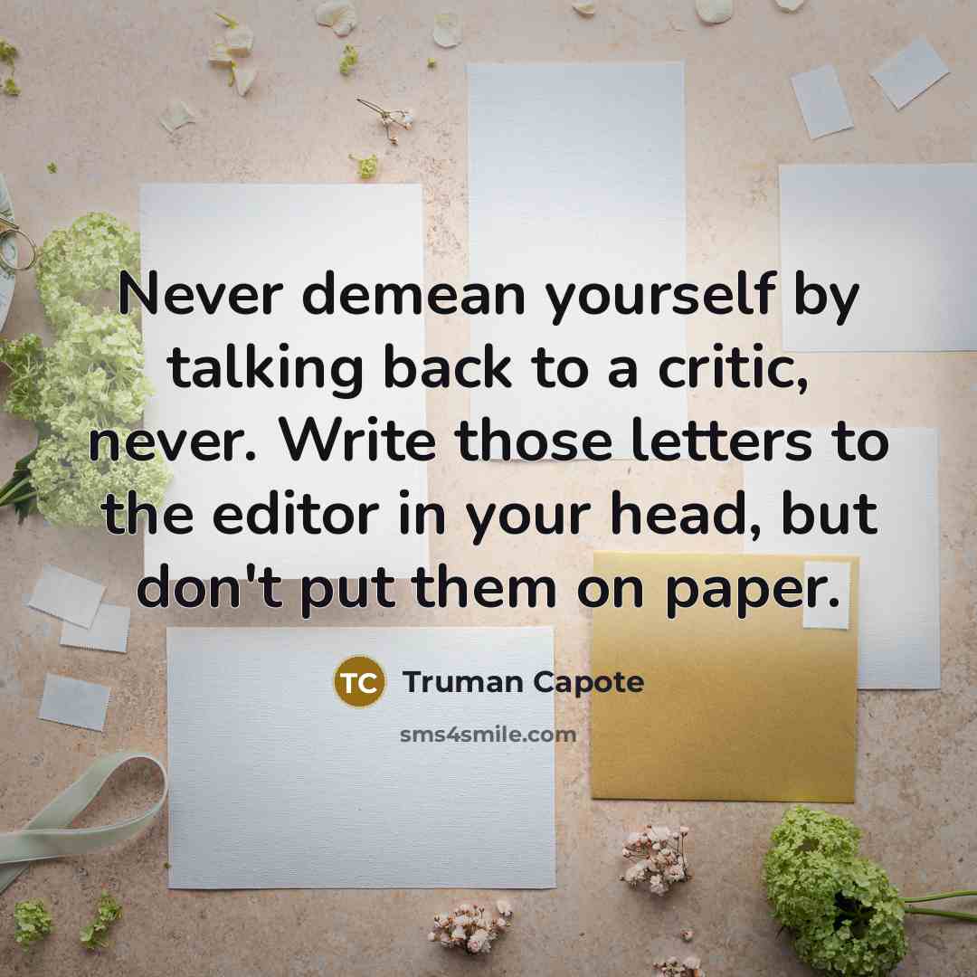 “Never demean yourself by talking back to a critic, never. Write those letters to the editor in your head, but don't put them on paper.” quote by Truman Capote