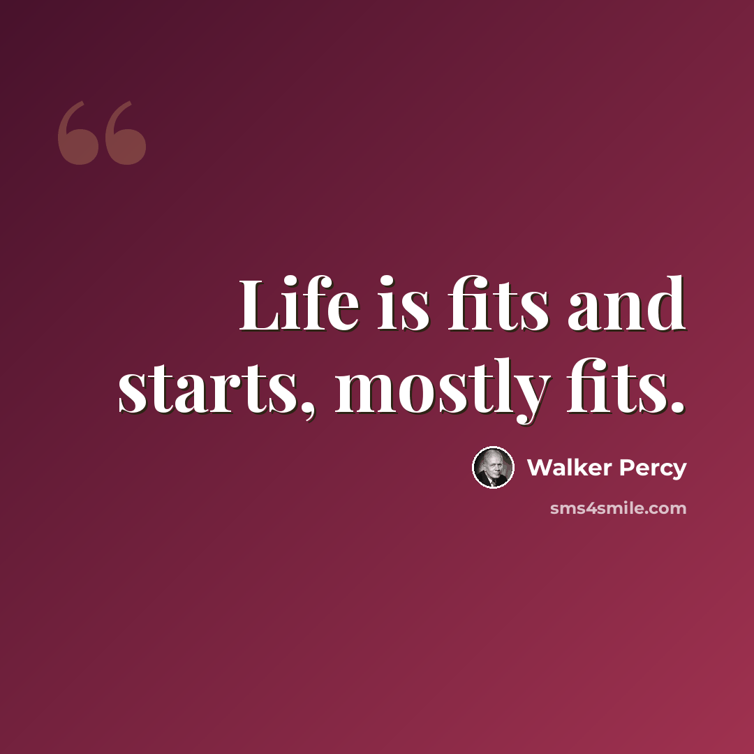 “Life is fits and starts, mostly fits.” quote by Walker Percy