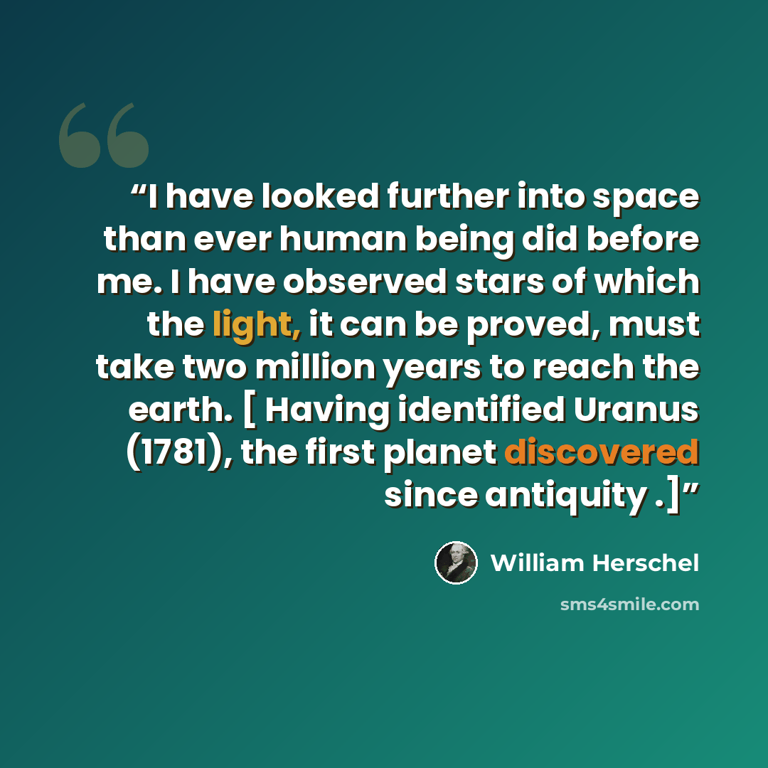 “I have looked further into space than ever human being did before me. I have observed stars of which the light, it can be proved, must take two million years to reach the earth. [ Having identified Uranus (1781), the first planet discovered since antiquity .]” quote by William Herschel