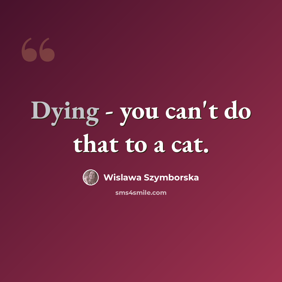 “Dying - you can't do that to a cat.” quote by Wislawa Szymborska
