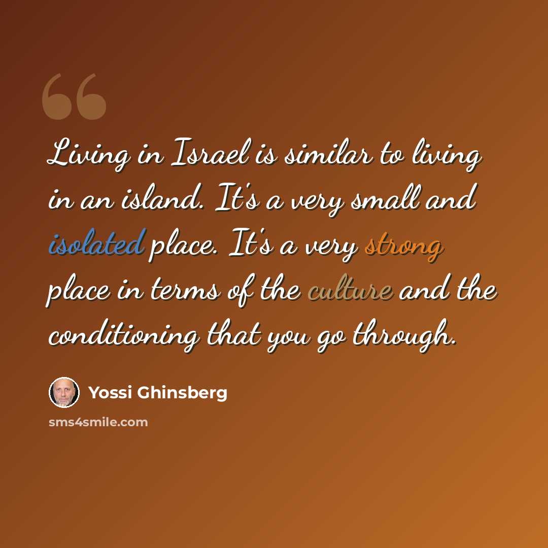 “Living in Israel is similar to living in an island. It's a very small and isolated place. It's a very strong place in terms of the culture and the conditioning that you go through.” quote by Yossi Ghinsberg