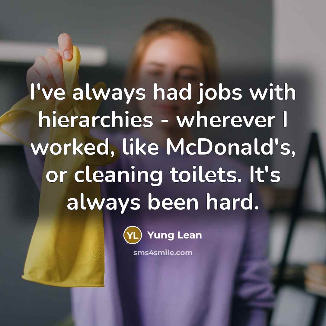 “I've always had jobs with hierarchies - wherever I worked, like McDonald's, or cleaning toilets. It's always been hard.” quote by Yung Lean