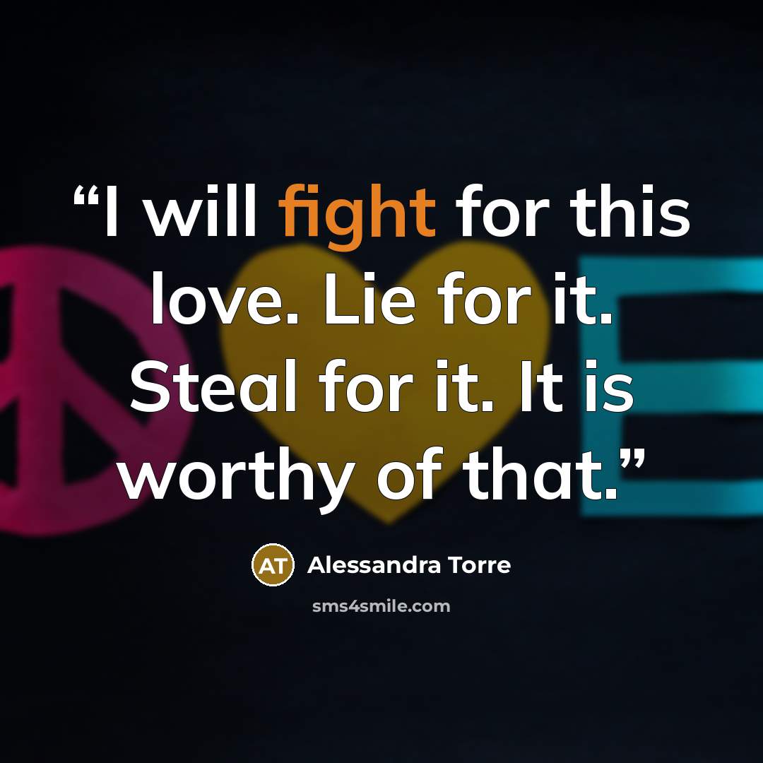 “I will fight for this love. Lie for it. Steal for it. It is worthy of that.” quote by Alessandra Torre