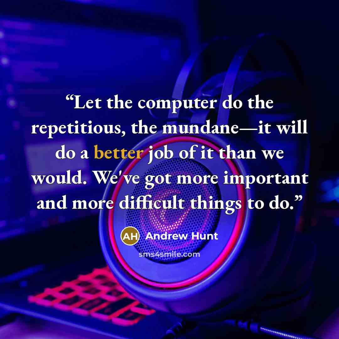 “Let the computer do the repetitious, the mundane—it will do a better job of it than we would. We've got more important and more difficult things to do.” quote by Andrew Hunt