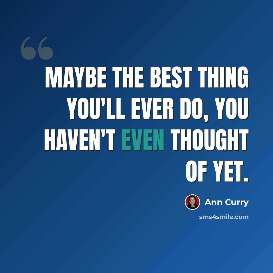 “Maybe the best thing you'll ever do, you haven't even thought of yet.” quote by Ann Curry