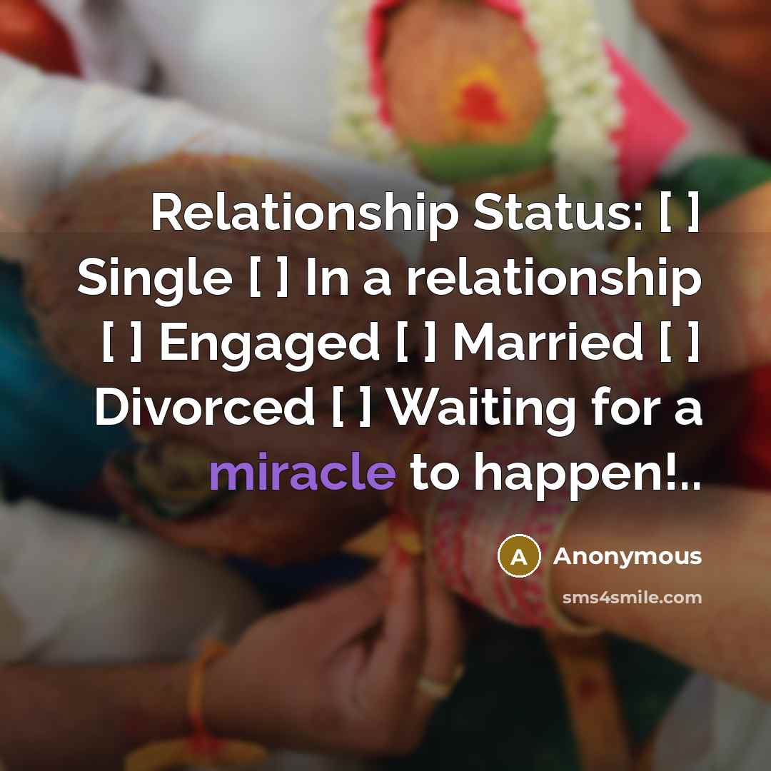 “Relationship Status: [ ] Single [ ] In a relationship [ ] Engaged [ ] Married [ ] Divorced [ ] Waiting for a miracle to happen!..” quote by Anonymous
