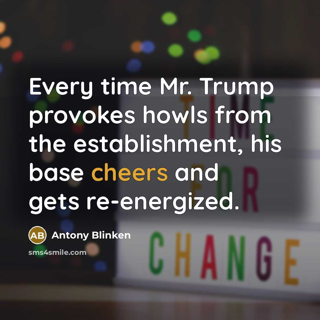 “Every time Mr. Trump provokes howls from the establishment, his base cheers and gets re-energized.” quote by Antony Blinken