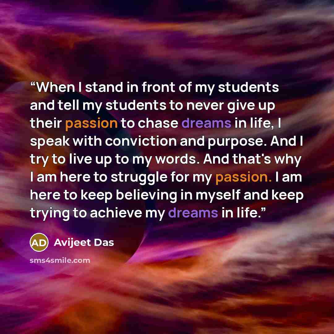 “When I stand in front of my students and tell my students to never give up their passion to chase dreams in life, I speak with conviction and purpose. And I try to live up to my words. And that's why I am here to struggle for my passion. I am here to keep believing in myself and keep trying to…” quote by Avijeet Das