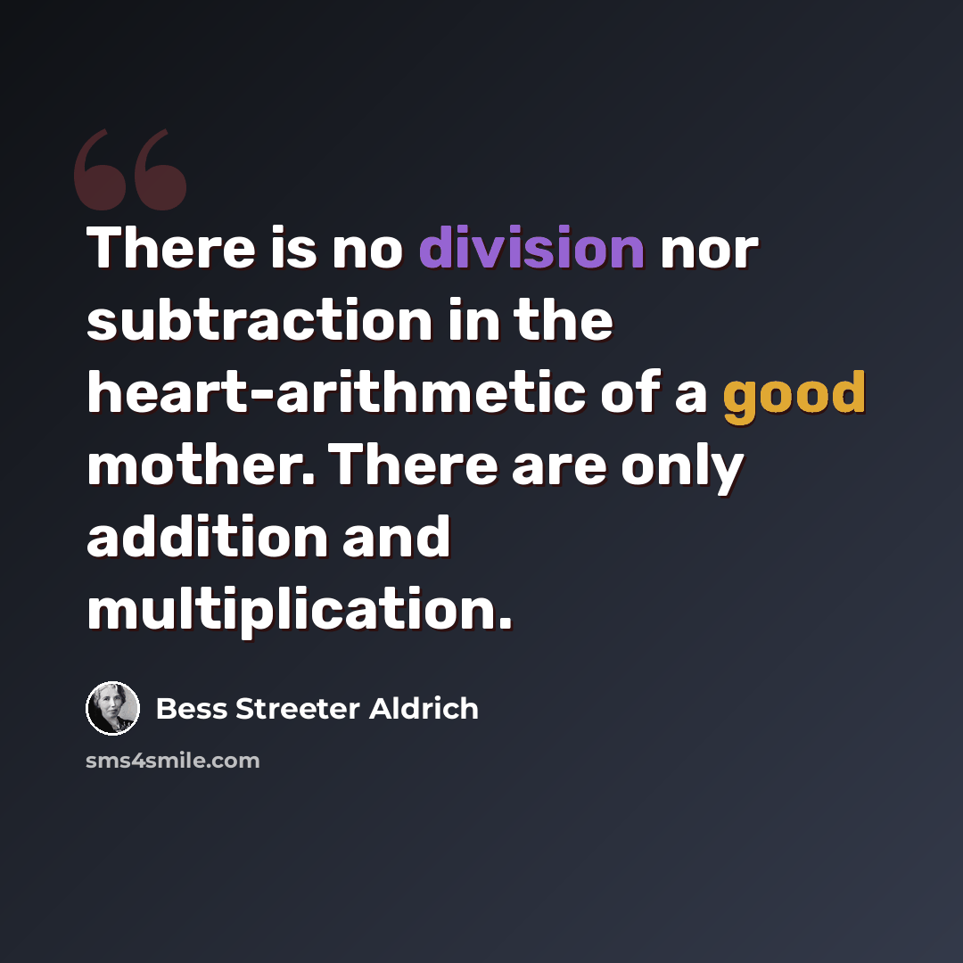 “There is no division nor subtraction in the heart-arithmetic of a good mother. There are only addition and multiplication.” quote by Bess Streeter Aldrich