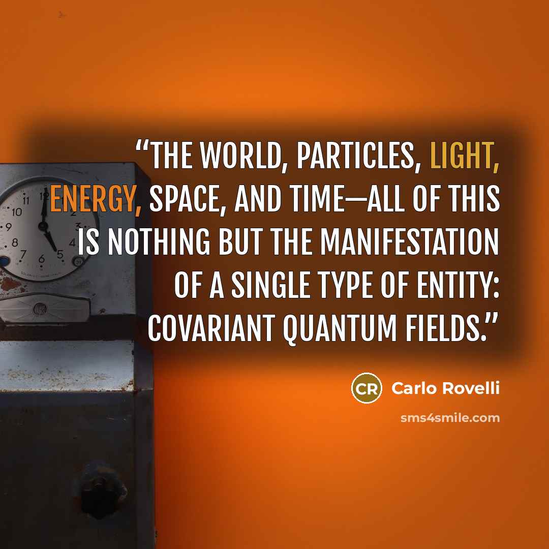 “The world, particles, light, energy, space, and time—all of this is nothing but the manifestation of a single type of entity: covariant quantum fields.” quote by Carlo Rovelli