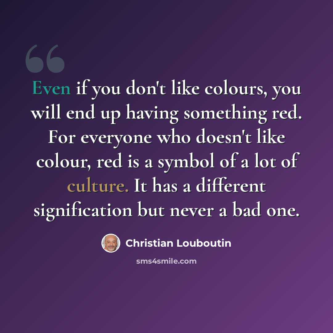 “Even if you don't like colours, you will end up having something red. For everyone who doesn't like colour, red is a symbol of a lot of culture. It has a different signification but never a bad one.” quote by Christian Louboutin