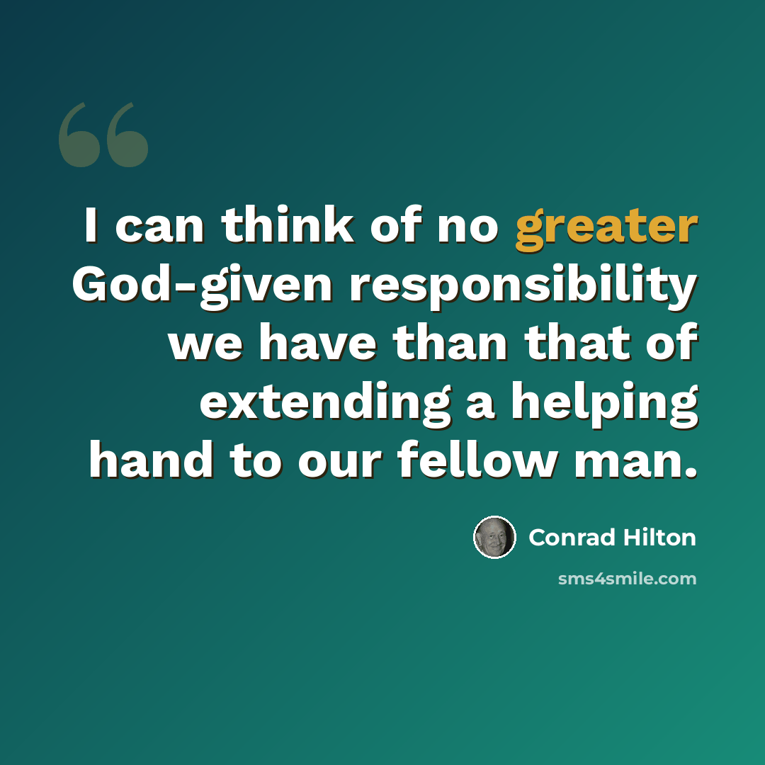 “I can think of no greater God-given responsibility we have than that of extending a helping hand to our fellow man.” quote by Conrad Hilton