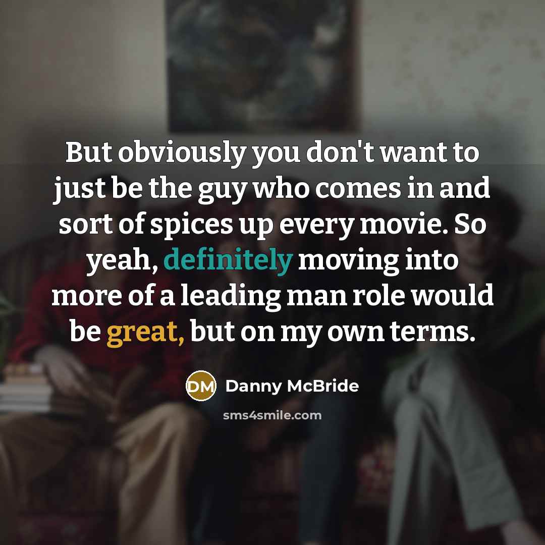 “But obviously you don't want to just be the guy who comes in and sort of spices up every movie. So yeah, definitely moving into more of a leading man role would be great, but on my own terms.” quote by Danny McBride