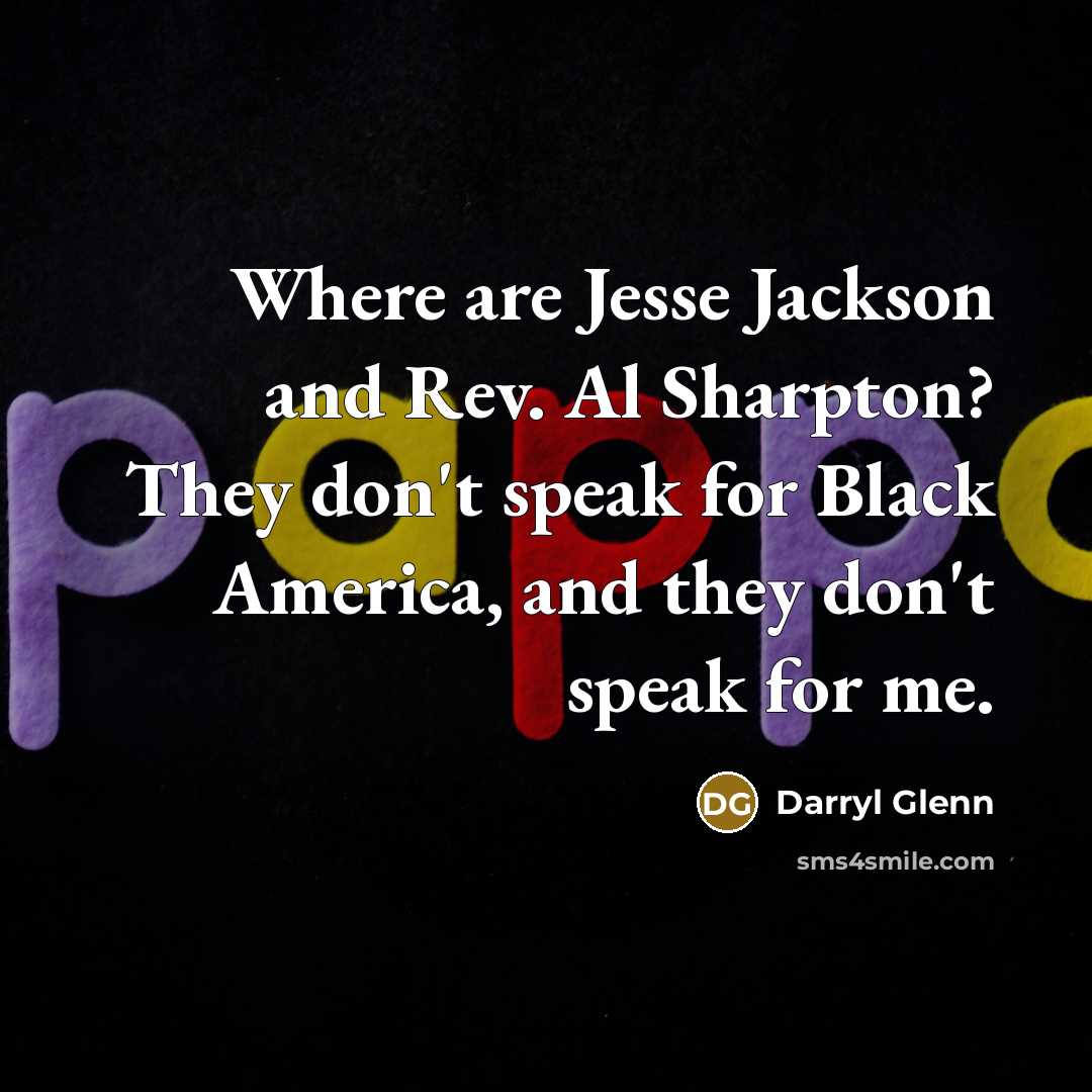 “Where are Jesse Jackson and Rev. Al Sharpton? They don't speak for Black America, and they don't speak for me.” quote by Darryl Glenn