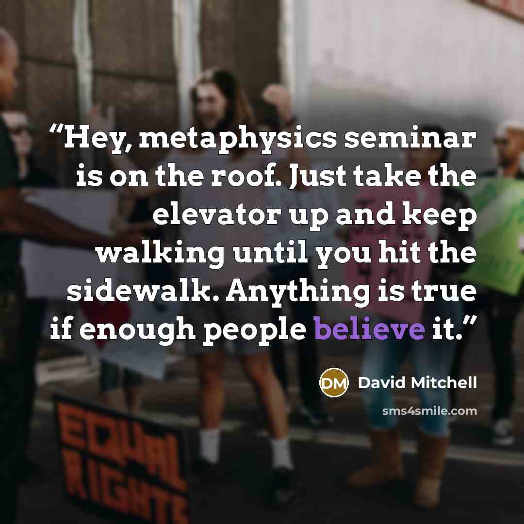 “Hey, metaphysics seminar is on the roof. Just take the elevator up and keep walking until you hit the sidewalk. Anything is true if enough people believe it.” quote by David Mitchell