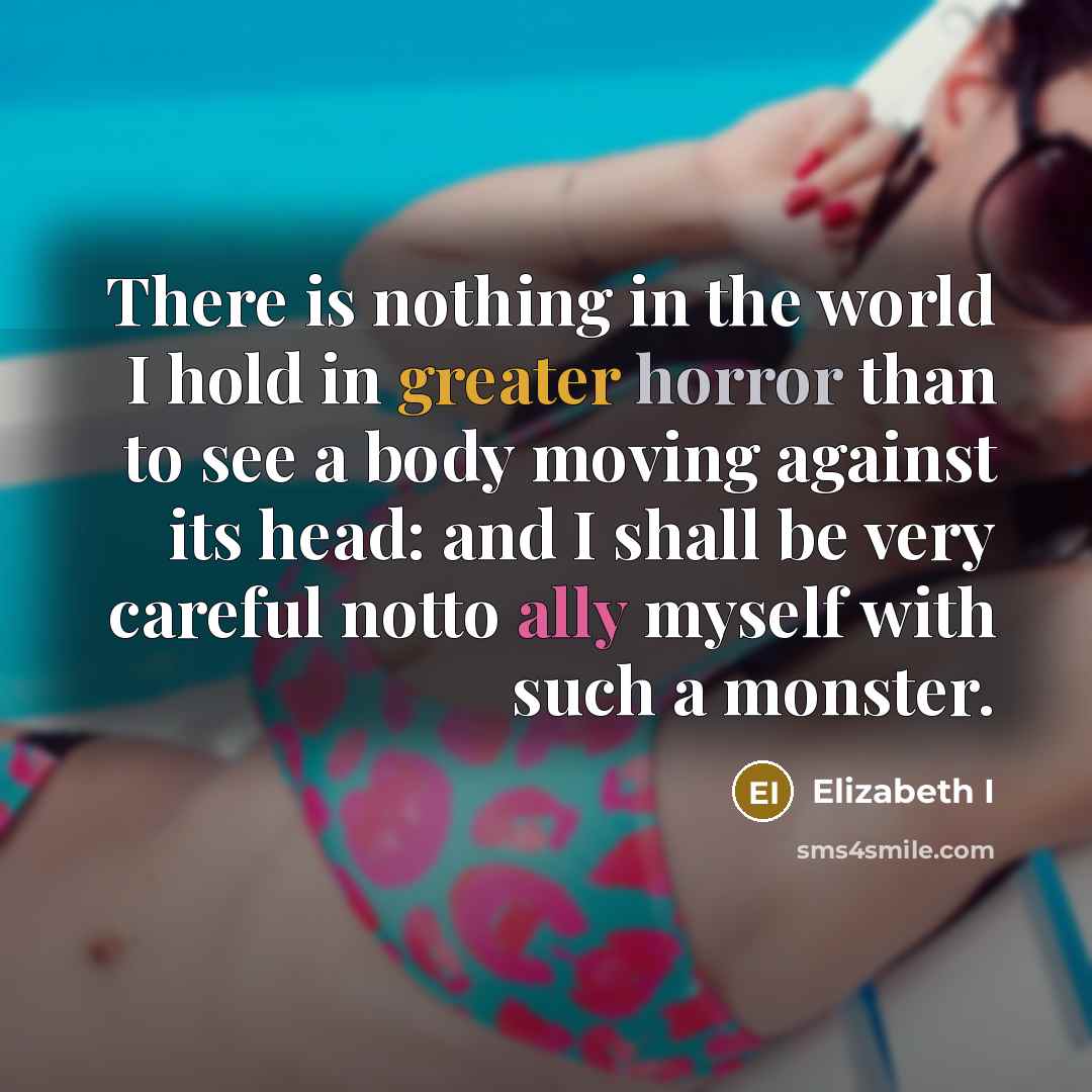 “There is nothing in the world I hold in greater horror than to see a body moving against its head: and I shall be very careful notto ally myself with such a monster.” quote by Elizabeth I