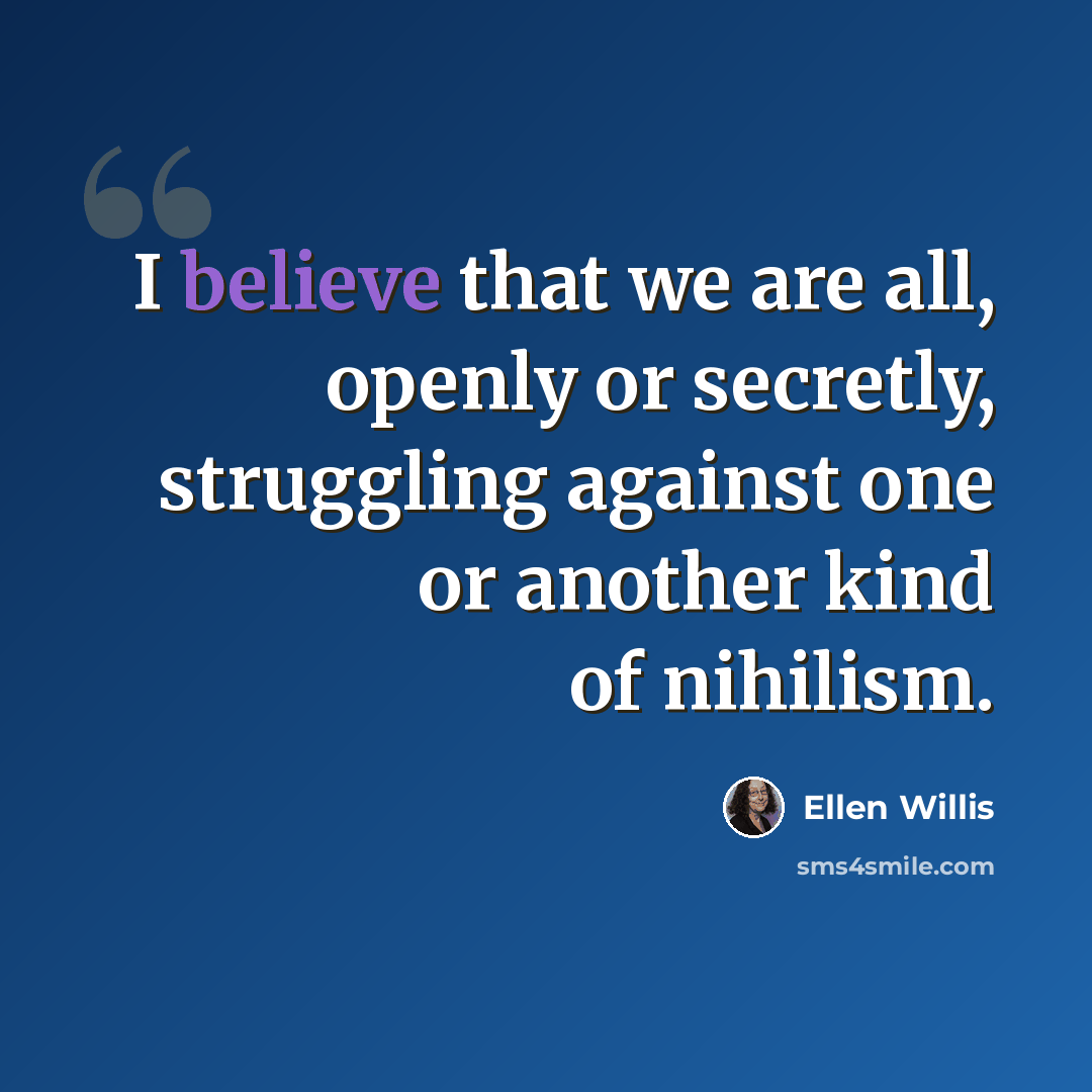 “I believe that we are all, openly or secretly, struggling against one or another kind of nihilism.” quote by Ellen Willis