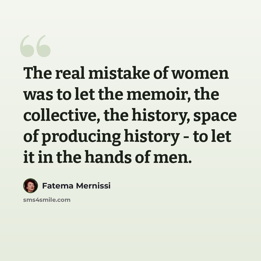 “The real mistake of women was to let the memoir, the collective, the history, space of producing history - to let it in the hands of men.” quote by Fatema Mernissi