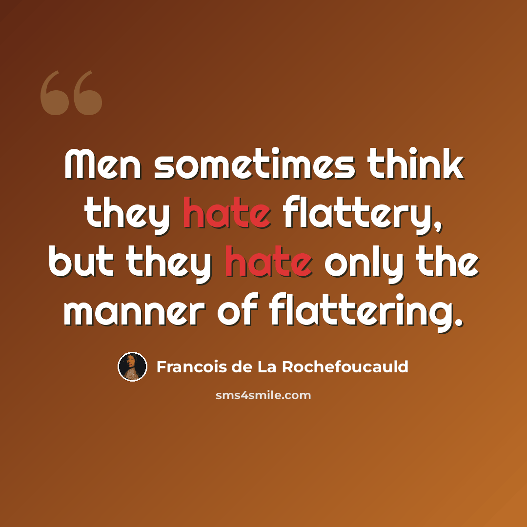 “Men sometimes think they hate flattery, but they hate only the manner of flattering.” quote by Francois de La Rochefoucauld