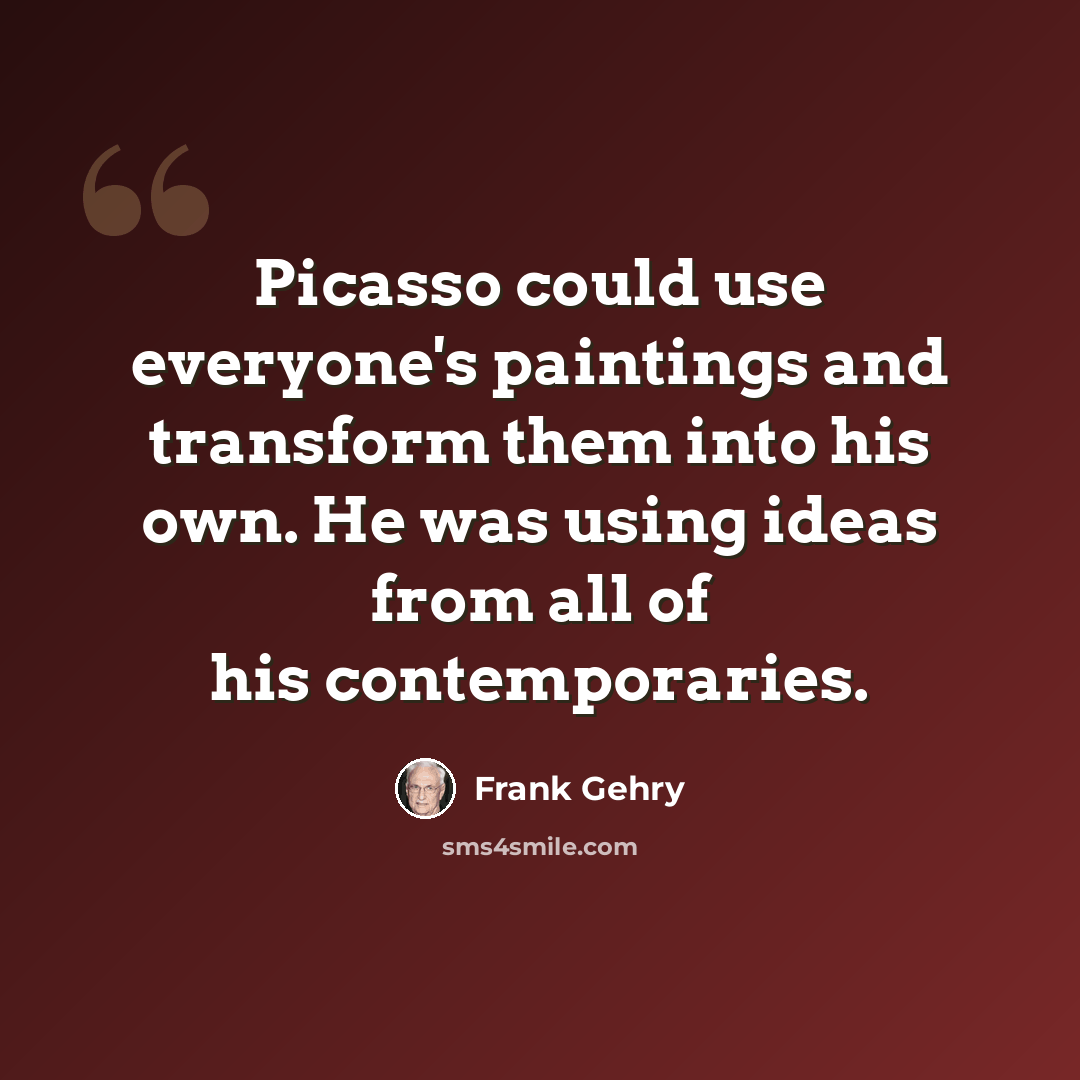“Picasso could use everyone's paintings and transform them into his own. He was using ideas from all of his contemporaries.” quote by Frank Gehry