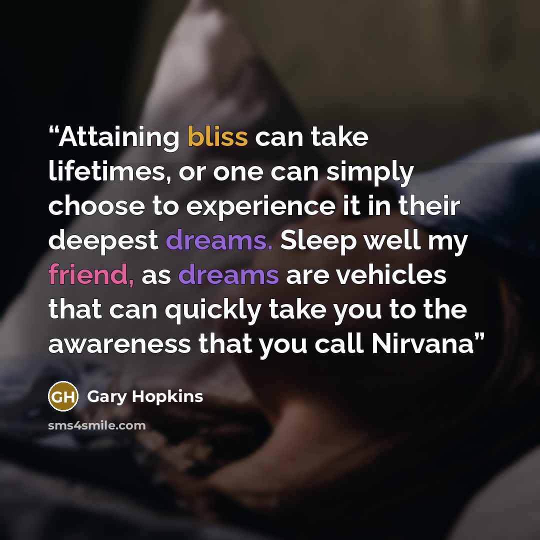 “Attaining bliss can take lifetimes, or one can simply choose to experience it in their deepest dreams. Sleep well my friend, as dreams are vehicles that can quickly take you to the awareness that you call Nirvana” quote by Gary Hopkins