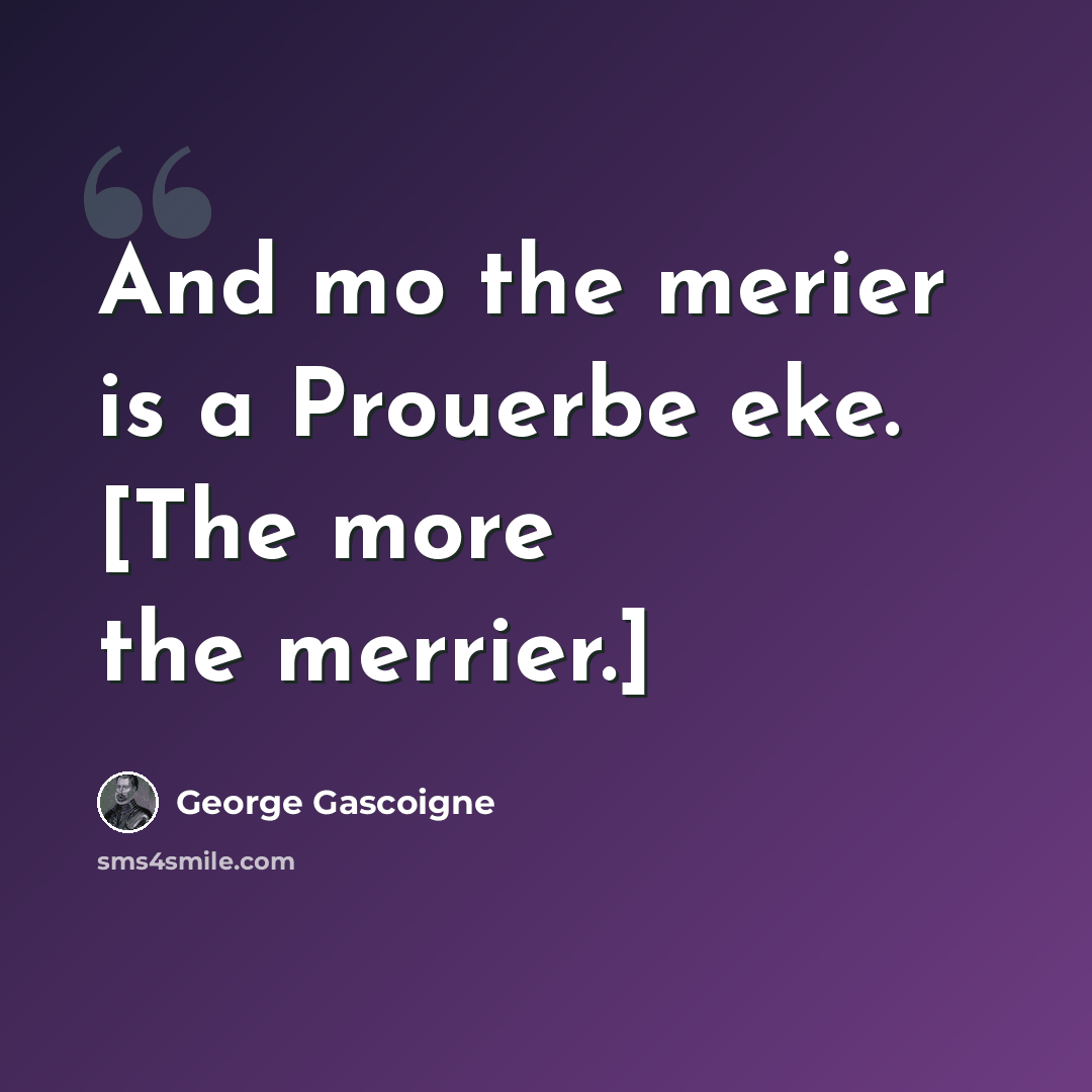 “And mo the merier is a Prouerbe eke. [The more the merrier.]” quote by George Gascoigne
