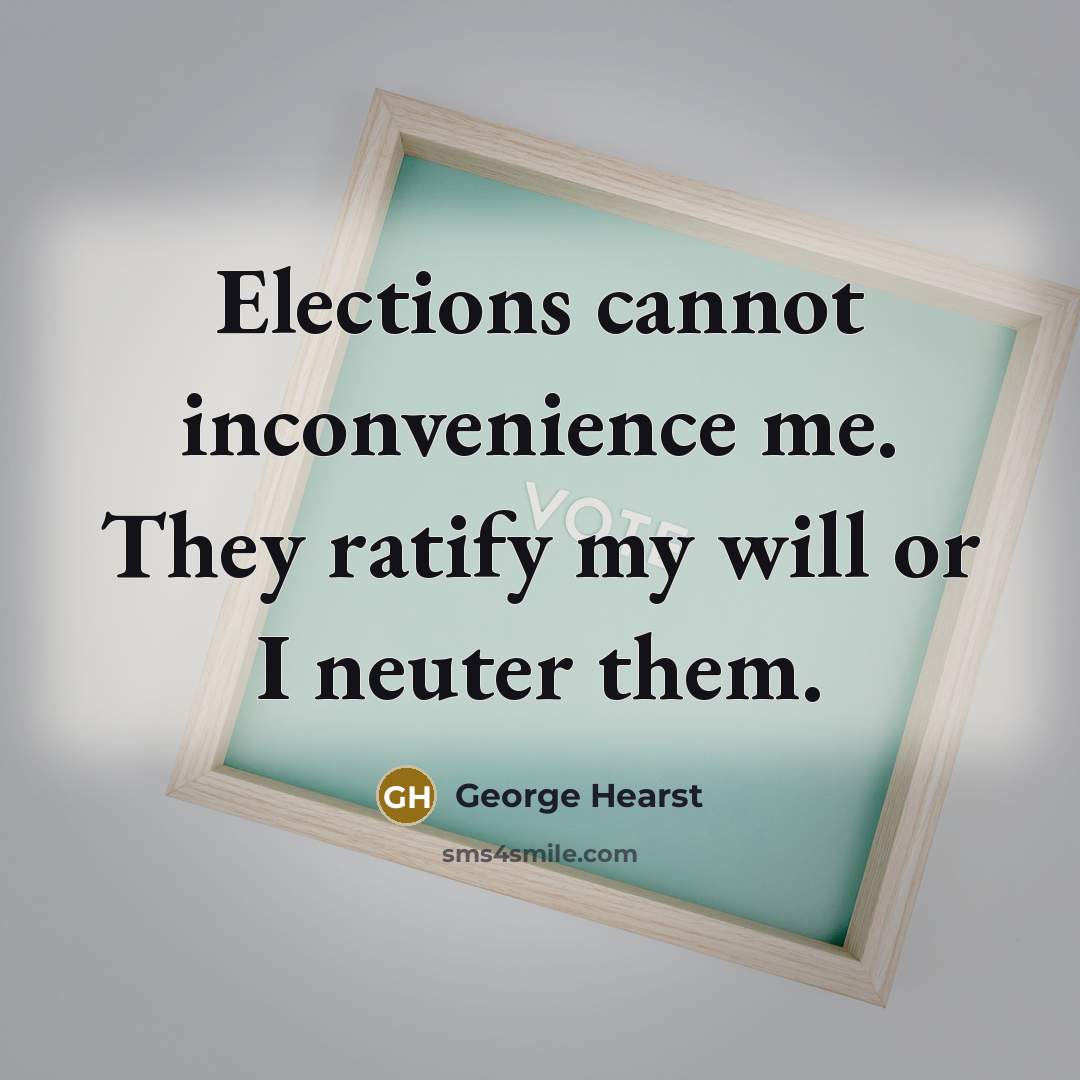 “Elections cannot inconvenience me. They ratify my will or I neuter them.” quote by George Hearst