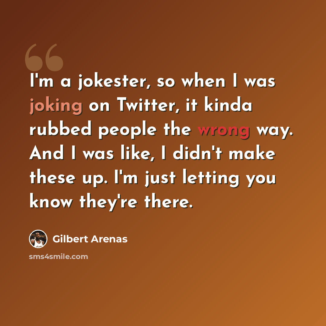 “I'm a jokester, so when I was joking on Twitter, it kinda rubbed people the wrong way. And I was like, I didn't make these up. I'm just letting you know they're there.” quote by Gilbert Arenas
