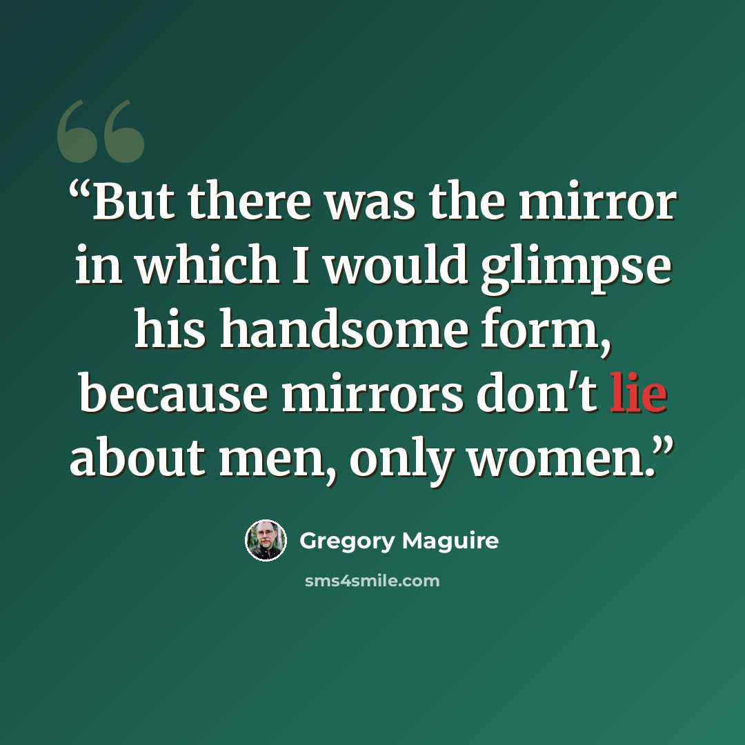 “But there was the mirror in which I would glimpse his handsome form, because mirrors don't lie about men, only women.” quote by Gregory Maguire