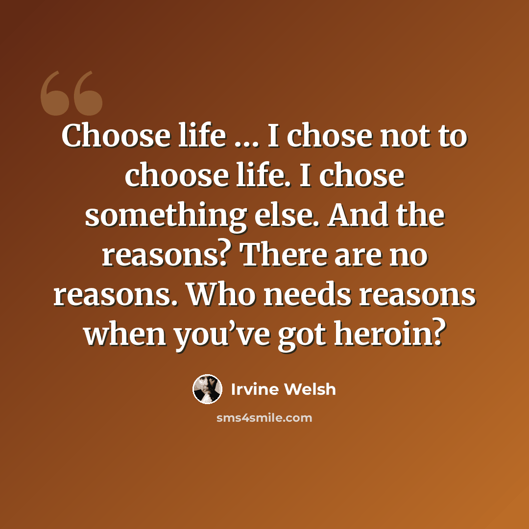 “Choose life … I chose not to choose life. I chose something else. And the reasons? There are no reasons. Who needs reasons when you’ve got heroin?” quote by Irvine Welsh