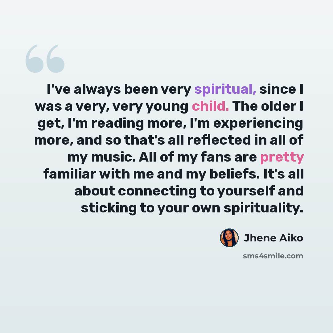 “I've always been very spiritual, since I was a very, very young child. The older I get, I'm reading more, I'm experiencing more, and so that's all reflected in all of my music. All of my fans are pretty familiar with me and my beliefs. It's all about connecting to yourself and sticking to your own…” quote by Jhene Aiko