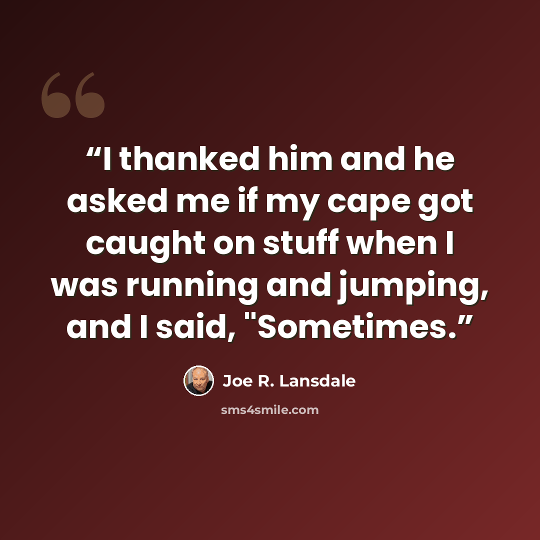 “I thanked him and he asked me if my cape got caught on stuff when I was running and jumping, and I said, "Sometimes.” quote by Joe R. Lansdale