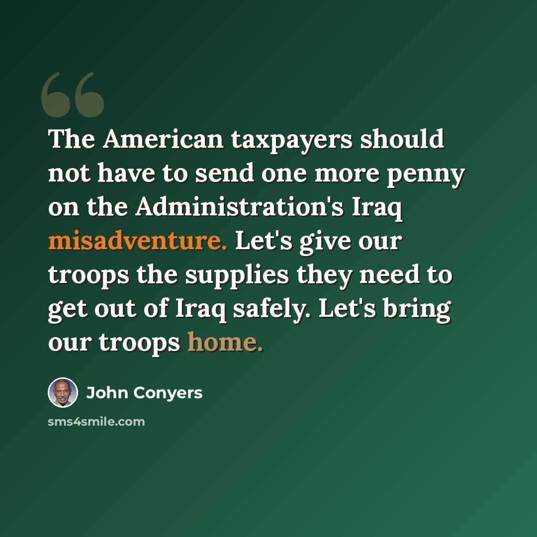 “The American taxpayers should not have to send one more penny on the Administration's Iraq misadventure. Let's give our troops the supplies they need to get out of Iraq safely. Let's bring our troops home.” quote by John Conyers