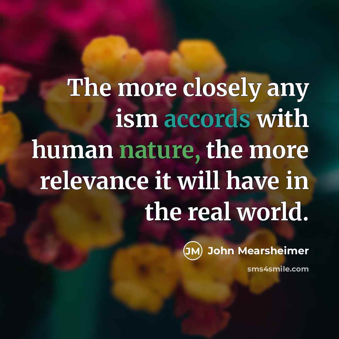 “The more closely any ism accords with human nature, the more relevance it will have in the real world.” quote by John Mearsheimer