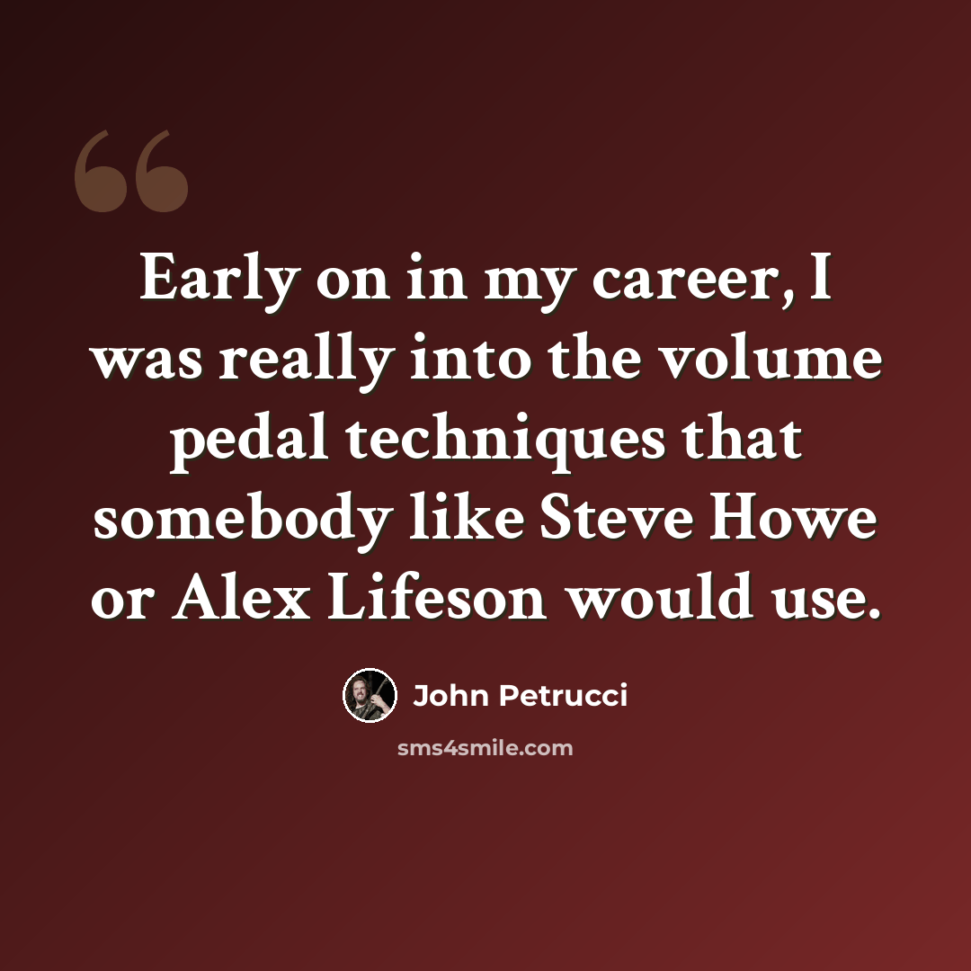 “Early on in my career, I was really into the volume pedal techniques that somebody like Steve Howe or Alex Lifeson would use.” quote by John Petrucci