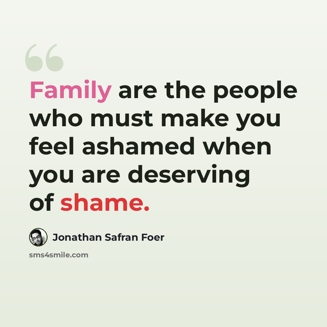 “Family are the people who must make you feel ashamed when you are deserving of shame.” quote by Jonathan Safran Foer