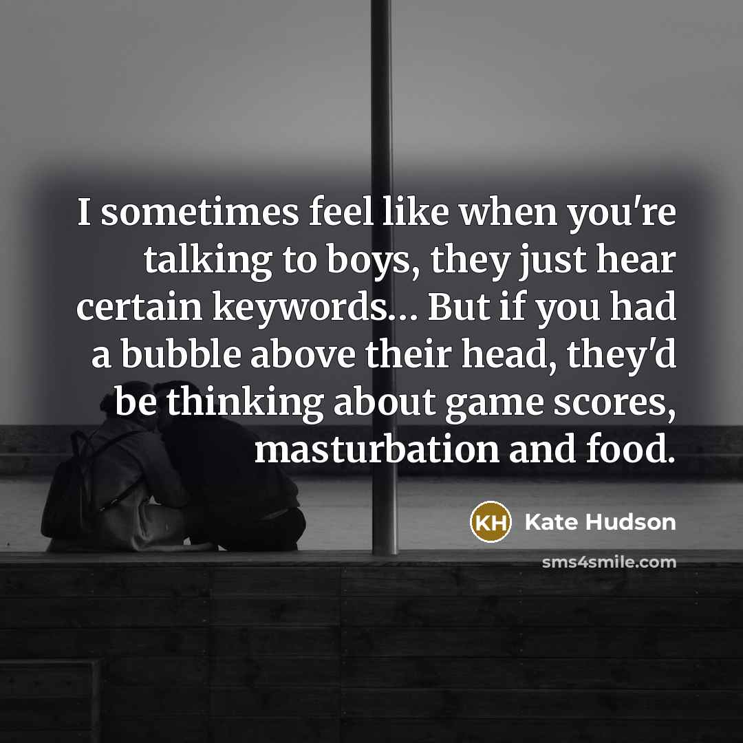 “I sometimes feel like when you're talking to boys, they just hear certain keywords… But if you had a bubble above their head, they'd be thinking about game scores, masturbation and food.” quote by Kate Hudson