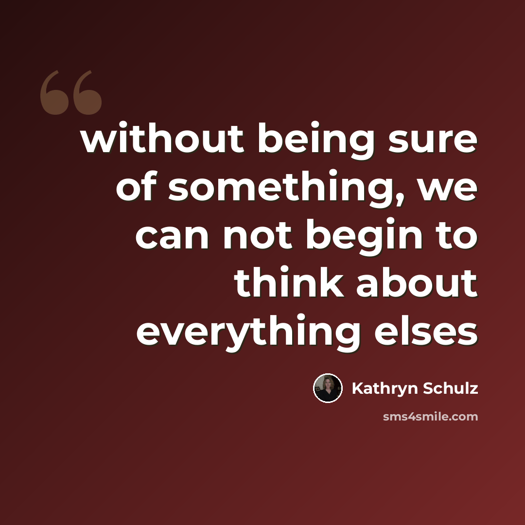 “without being sure of something, we can not begin to think about everything elses” quote by Kathryn Schulz