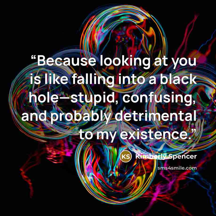 “Because looking at you is like falling into a black hole—stupid, confusing, and probably detrimental to my existence.” quote by Kimberly Spencer