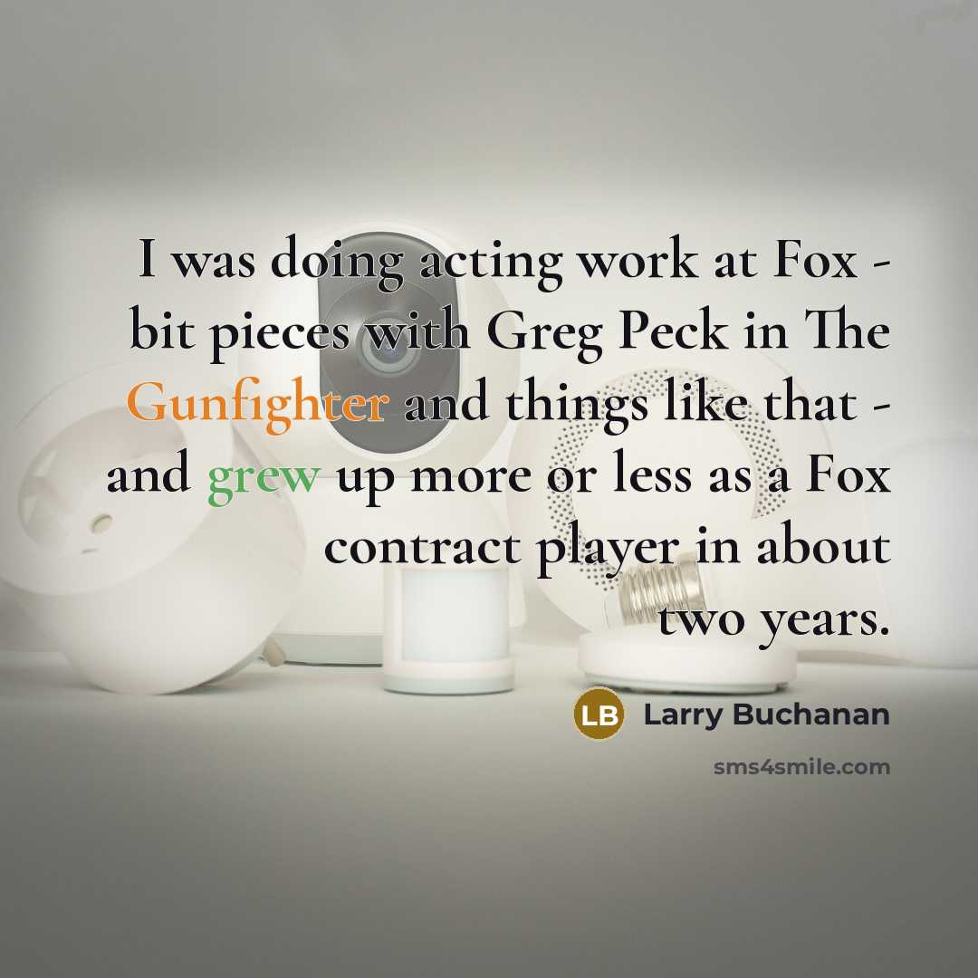 “I was doing acting work at Fox - bit pieces with Greg Peck in The Gunfighter and things like that - and grew up more or less as a Fox contract player in about two years.” quote by Larry Buchanan