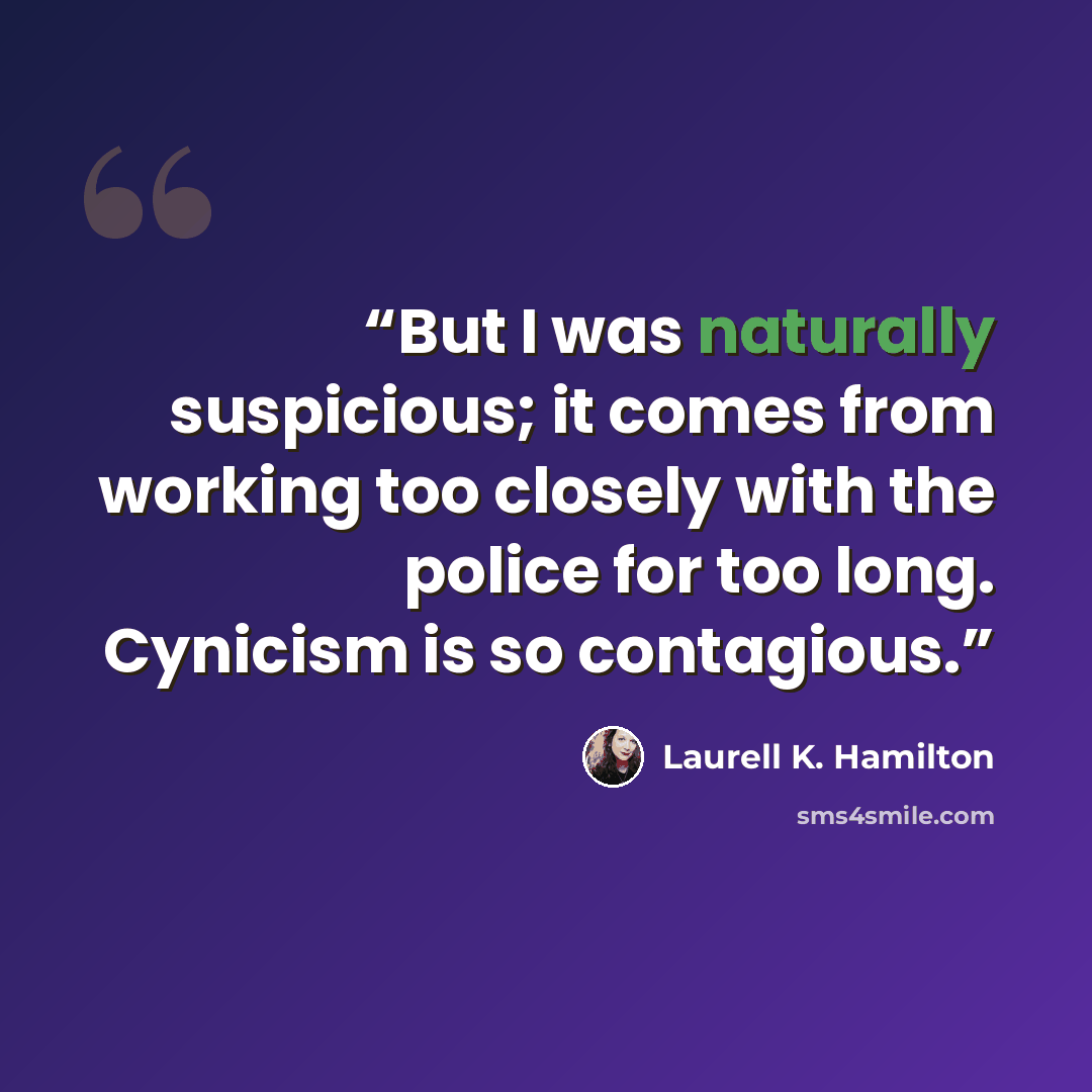 “But I was naturally suspicious; it comes from working too closely with the police for too long. Cynicism is so contagious.” quote by Laurell K. Hamilton