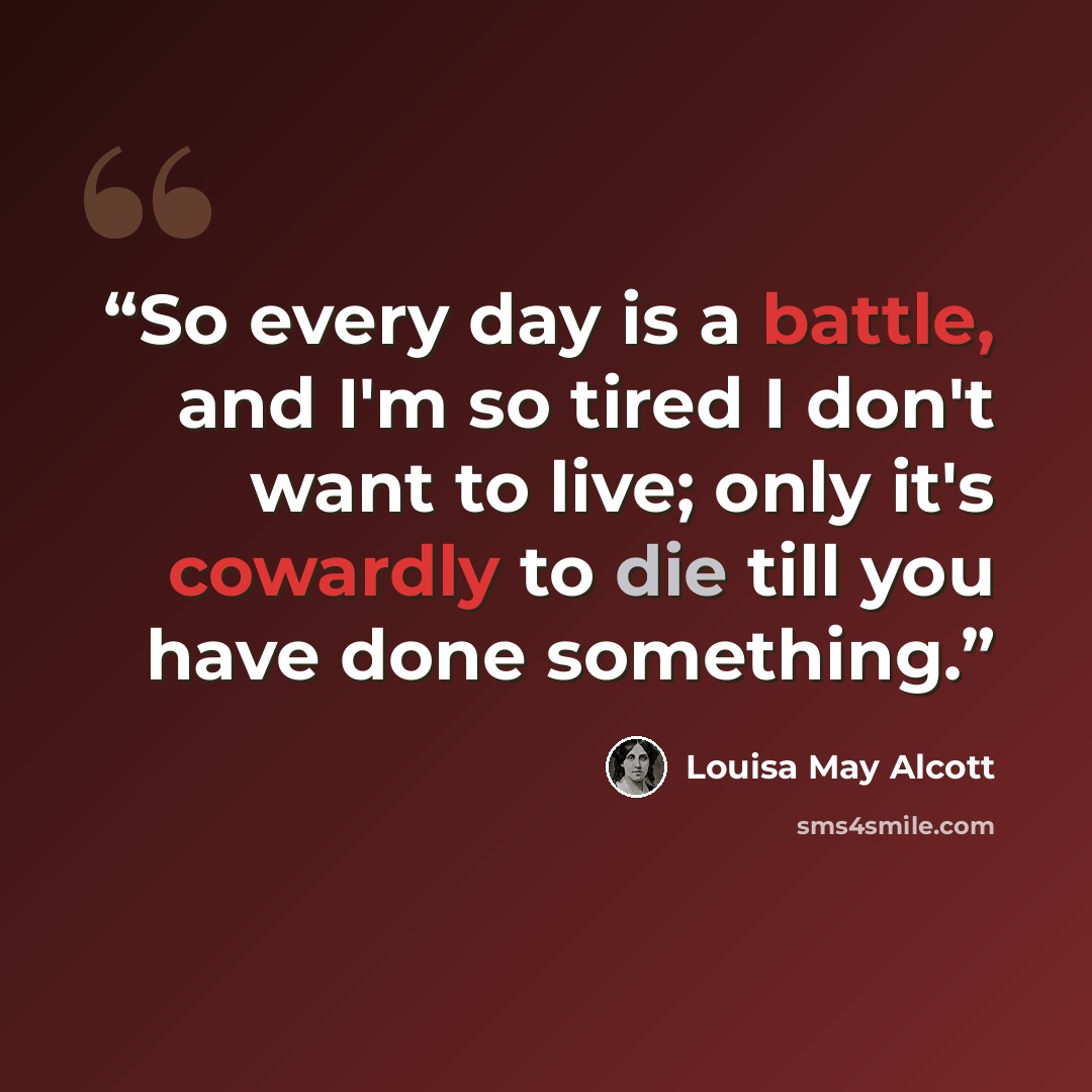 “So every day is a battle, and I'm so tired I don't want to live; only it's cowardly to die till you have done something.” quote by Louisa May Alcott
