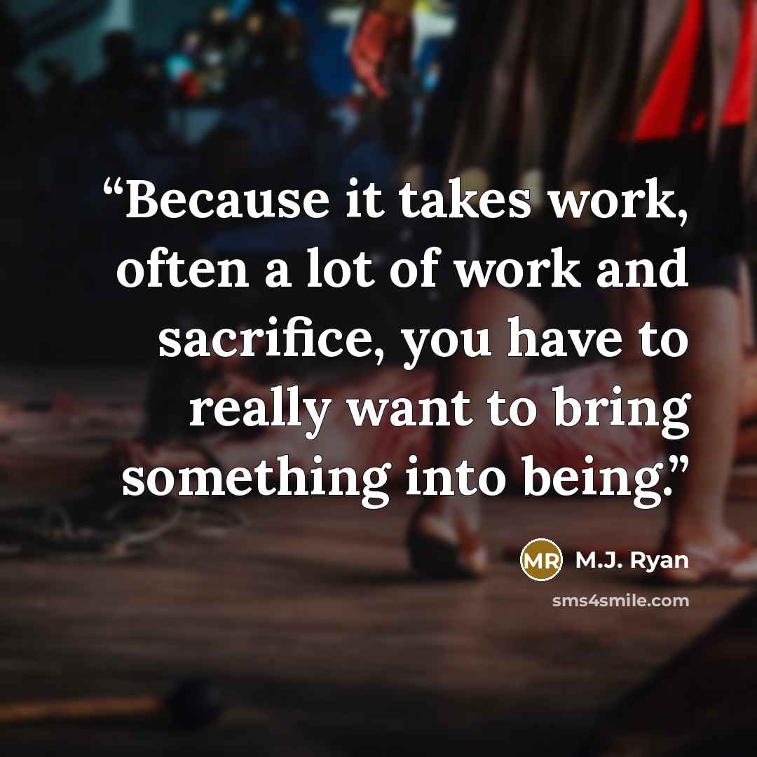 “Because it takes work, often a lot of work and sacrifice, you have to really want to bring something into being.” quote by M.J. Ryan