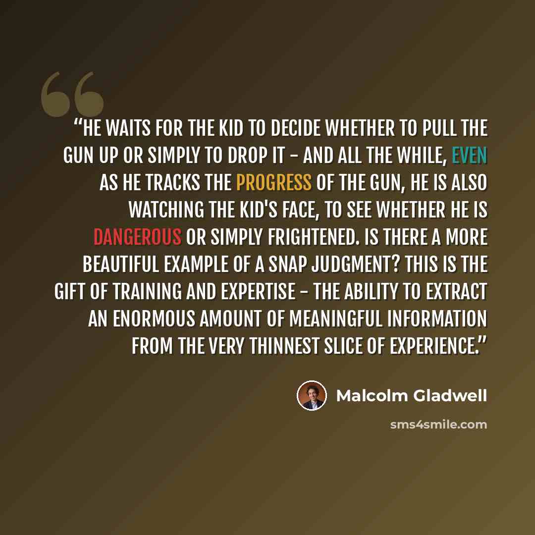 “he waits for the kid to decide whether to pull the gun up or simply to drop it - and all the while, even as he tracks the progress of the gun, he is also watching the kid's face, to see whether he is dangerous or simply frightened. is there a more beautiful example of a snap judgment? this is the…” quote by Malcolm Gladwell