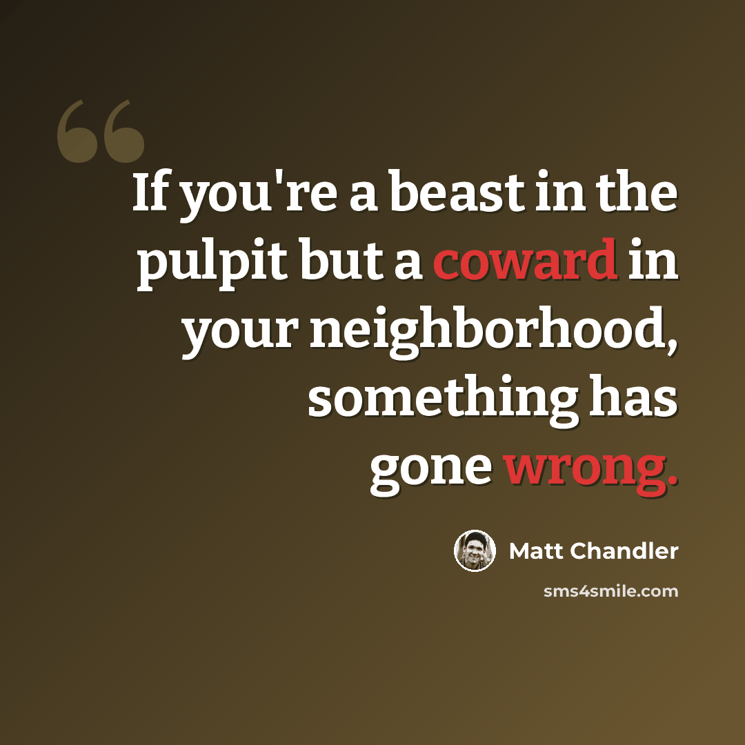“If you're a beast in the pulpit but a coward in your neighborhood, something has gone wrong.” quote by Matt Chandler