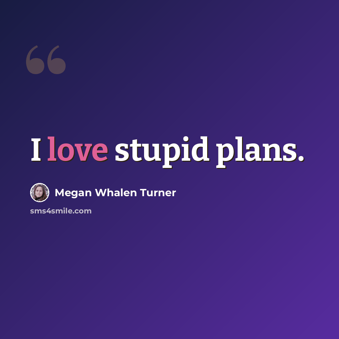 “I love stupid plans.” quote by Megan Whalen Turner